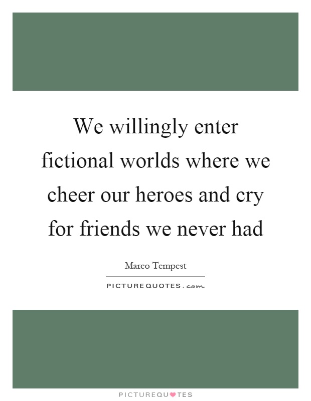 We willingly enter fictional worlds where we cheer our heroes and cry for friends we never had Picture Quote #1