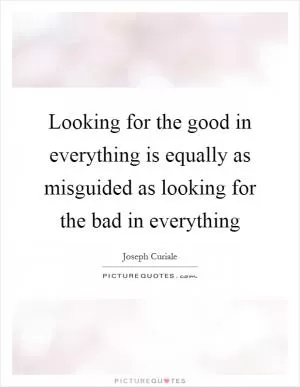 Looking for the good in everything is equally as misguided as looking for the bad in everything Picture Quote #1