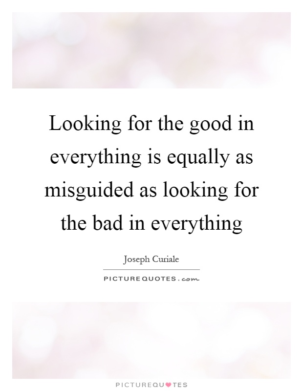 Looking for the good in everything is equally as misguided as looking for the bad in everything Picture Quote #1