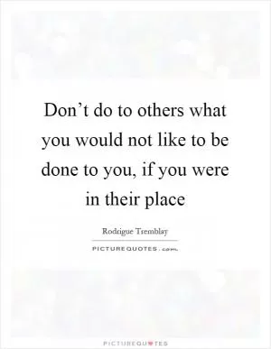 Don’t do to others what you would not like to be done to you, if you were in their place Picture Quote #1
