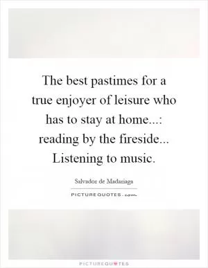 The best pastimes for a true enjoyer of leisure who has to stay at home...: reading by the fireside... Listening to music Picture Quote #1