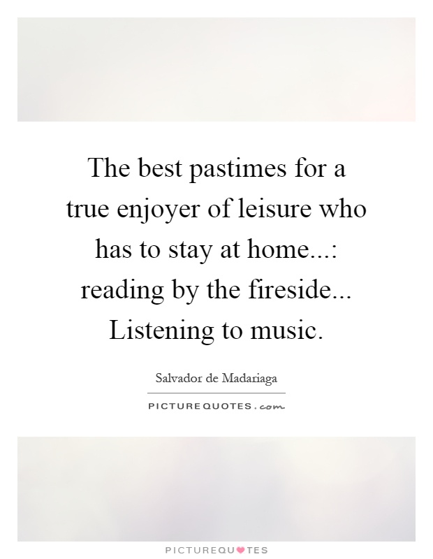 The best pastimes for a true enjoyer of leisure who has to stay at home...: reading by the fireside... Listening to music Picture Quote #1