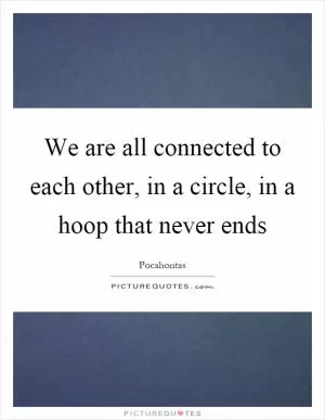 We are all connected to each other, in a circle, in a hoop that never ends Picture Quote #1
