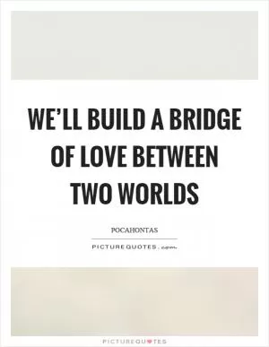 We’ll build a bridge of love between two worlds Picture Quote #1