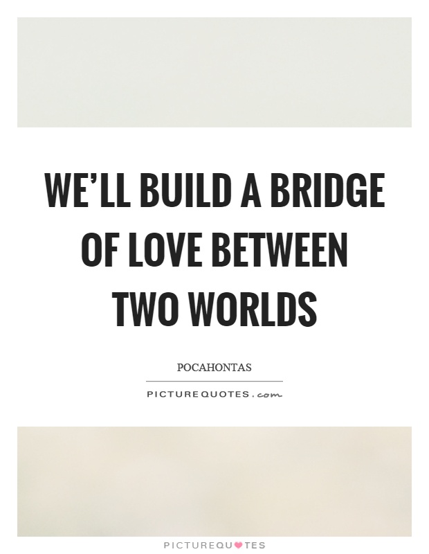 We'll build a bridge of love between two worlds Picture Quote #1