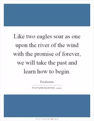 Like two eagles soar as one upon the river of the wind with the promise of forever, we will take the past and learn how to begin Picture Quote #1