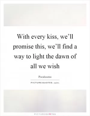 With every kiss, we’ll promise this, we’ll find a way to light the dawn of all we wish Picture Quote #1