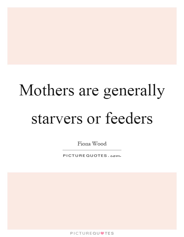 Mothers are generally starvers or feeders Picture Quote #1