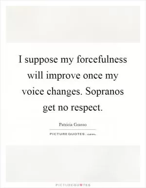 I suppose my forcefulness will improve once my voice changes. Sopranos get no respect Picture Quote #1