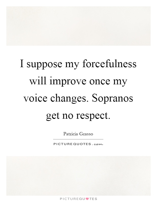I suppose my forcefulness will improve once my voice changes. Sopranos get no respect Picture Quote #1
