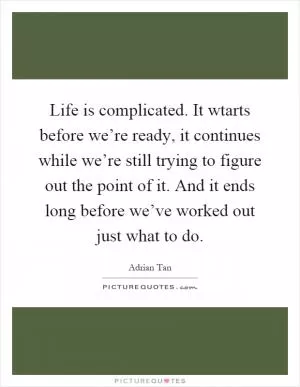 Life is complicated. It wtarts before we’re ready, it continues while we’re still trying to figure out the point of it. And it ends long before we’ve worked out just what to do Picture Quote #1