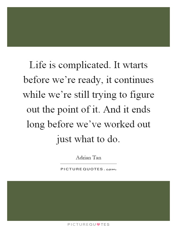Life is complicated. It wtarts before we're ready, it continues while we're still trying to figure out the point of it. And it ends long before we've worked out just what to do Picture Quote #1