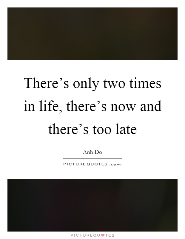 There's only two times in life, there's now and there's too late Picture Quote #1