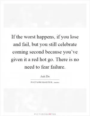 If the worst happens, if you lose and fail, but you still celebrate coming second because you’ve given it a red hot go. There is no need to fear failure Picture Quote #1