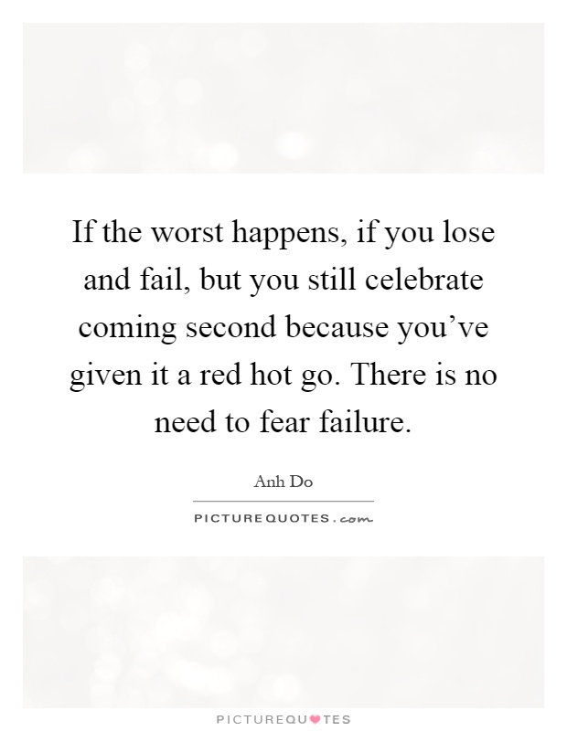 If the worst happens, if you lose and fail, but you still celebrate coming second because you've given it a red hot go. There is no need to fear failure Picture Quote #1
