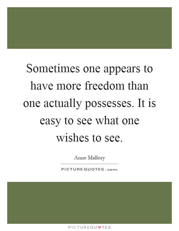 Sometimes one appears to have more freedom than one actually possesses. It is easy to see what one wishes to see Picture Quote #1