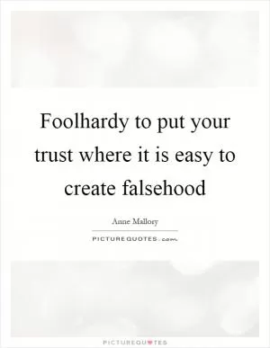 Foolhardy to put your trust where it is easy to create falsehood Picture Quote #1