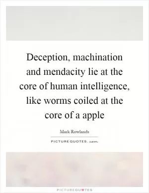 Deception, machination and mendacity lie at the core of human intelligence, like worms coiled at the core of a apple Picture Quote #1