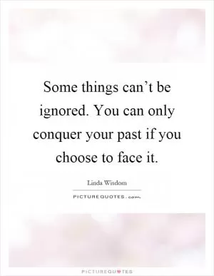 Some things can’t be ignored. You can only conquer your past if you choose to face it Picture Quote #1