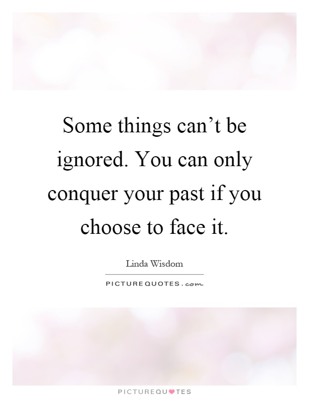 Some things can't be ignored. You can only conquer your past if you choose to face it Picture Quote #1