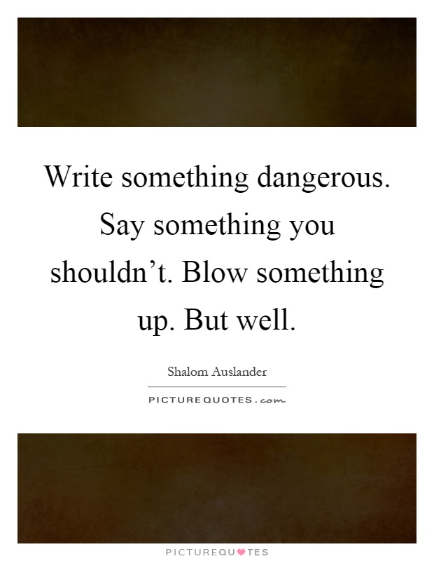 Write something dangerous. Say something you shouldn't. Blow something up. But well Picture Quote #1