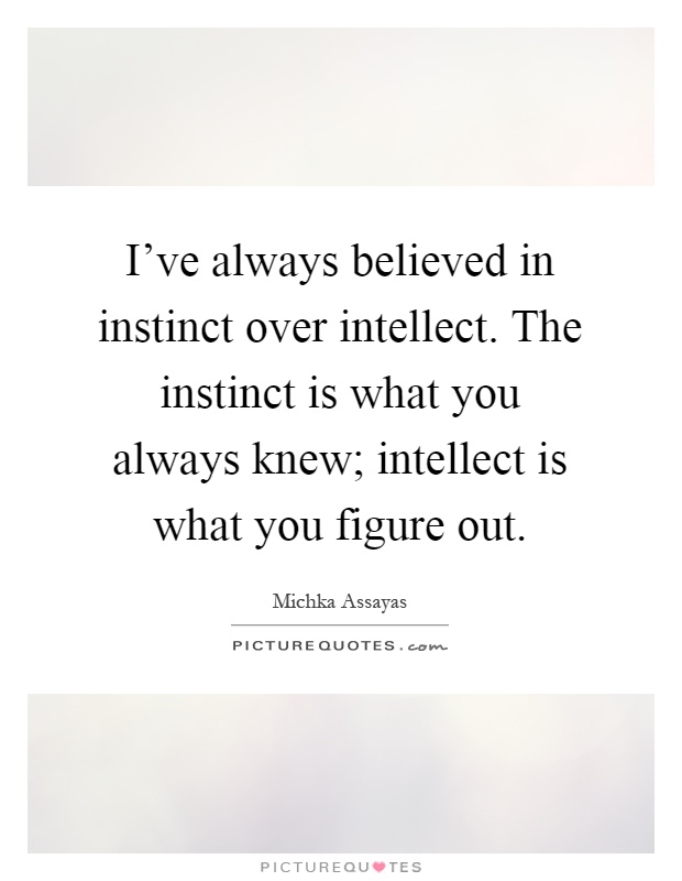 I've always believed in instinct over intellect. The instinct is what you always knew; intellect is what you figure out Picture Quote #1