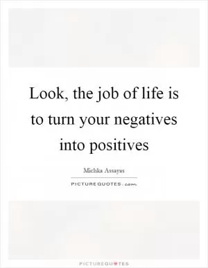 Look, the job of life is to turn your negatives into positives Picture Quote #1