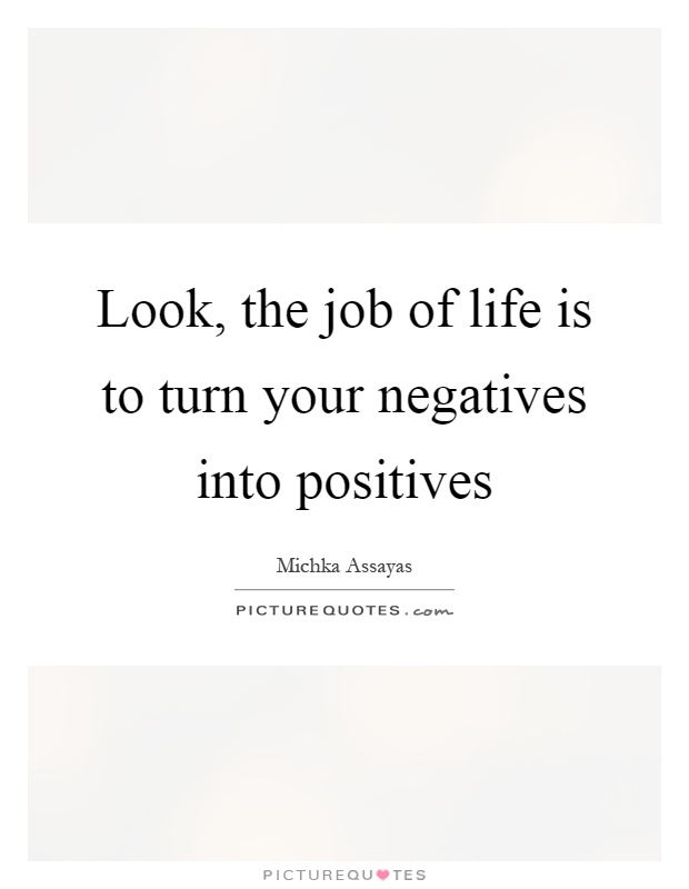 Look, the job of life is to turn your negatives into positives Picture Quote #1