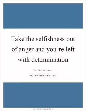 Take the selfishness out of anger and you’re left with determination Picture Quote #1