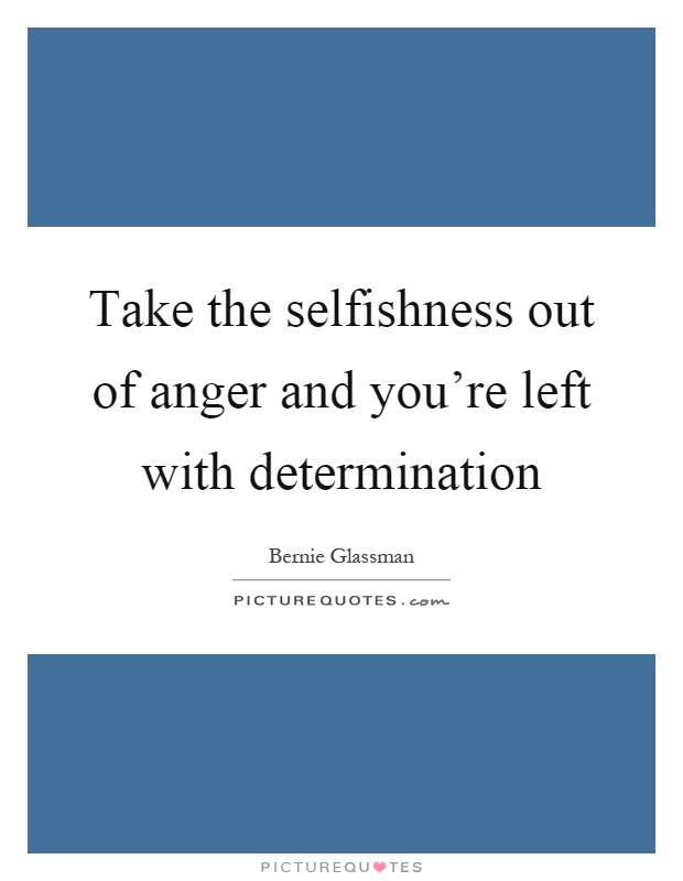Take the selfishness out of anger and you're left with determination Picture Quote #1