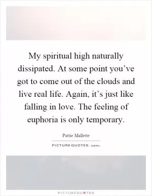 My spiritual high naturally dissipated. At some point you’ve got to come out of the clouds and live real life. Again, it’s just like falling in love. The feeling of euphoria is only temporary Picture Quote #1