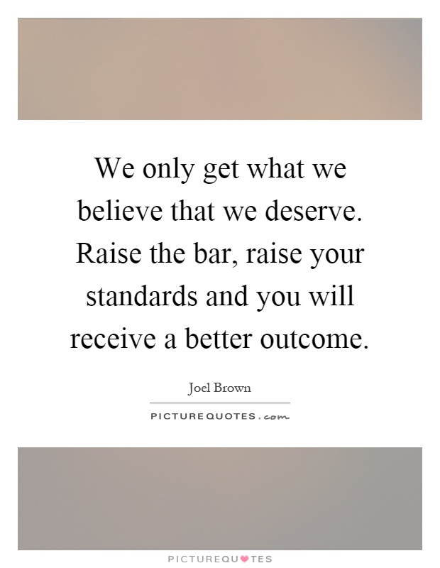 We only get what we believe that we deserve. Raise the bar, raise your standards and you will receive a better outcome Picture Quote #1