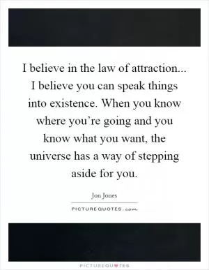 I believe in the law of attraction... I believe you can speak things into existence. When you know where you’re going and you know what you want, the universe has a way of stepping aside for you Picture Quote #1