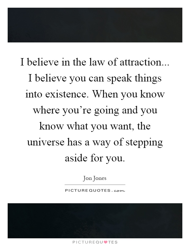 I believe in the law of attraction... I believe you can speak things into existence. When you know where you're going and you know what you want, the universe has a way of stepping aside for you Picture Quote #1