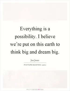 Everything is a possibility. I believe we’re put on this earth to think big and dream big Picture Quote #1