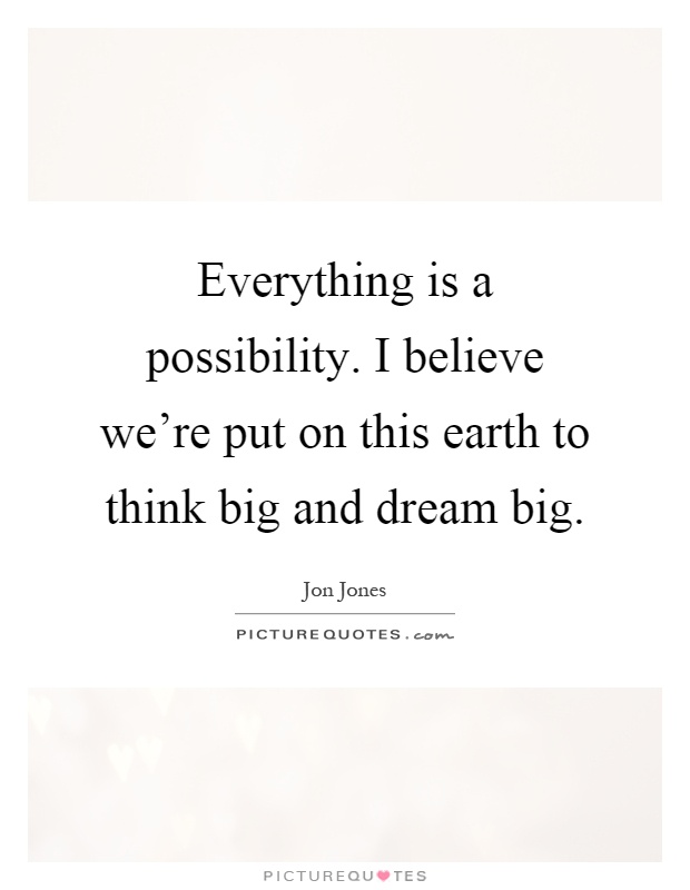 Everything is a possibility. I believe we're put on this earth to think big and dream big Picture Quote #1
