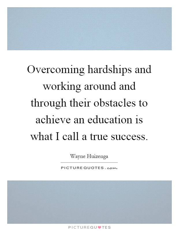 Overcoming hardships and working around and through their obstacles to achieve an education is what I call a true success Picture Quote #1