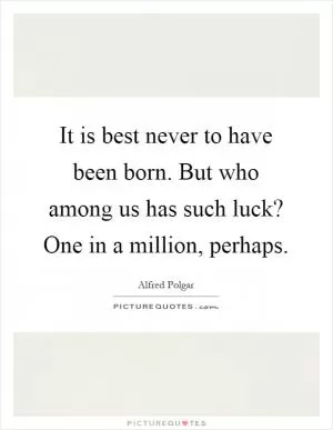 It is best never to have been born. But who among us has such luck? One in a million, perhaps Picture Quote #1
