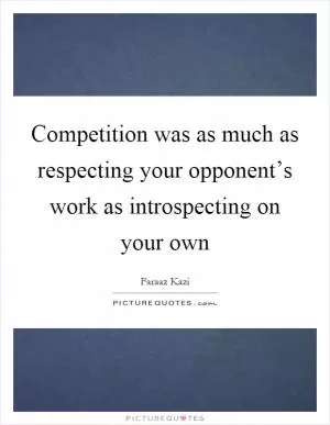 Competition was as much as respecting your opponent’s work as introspecting on your own Picture Quote #1