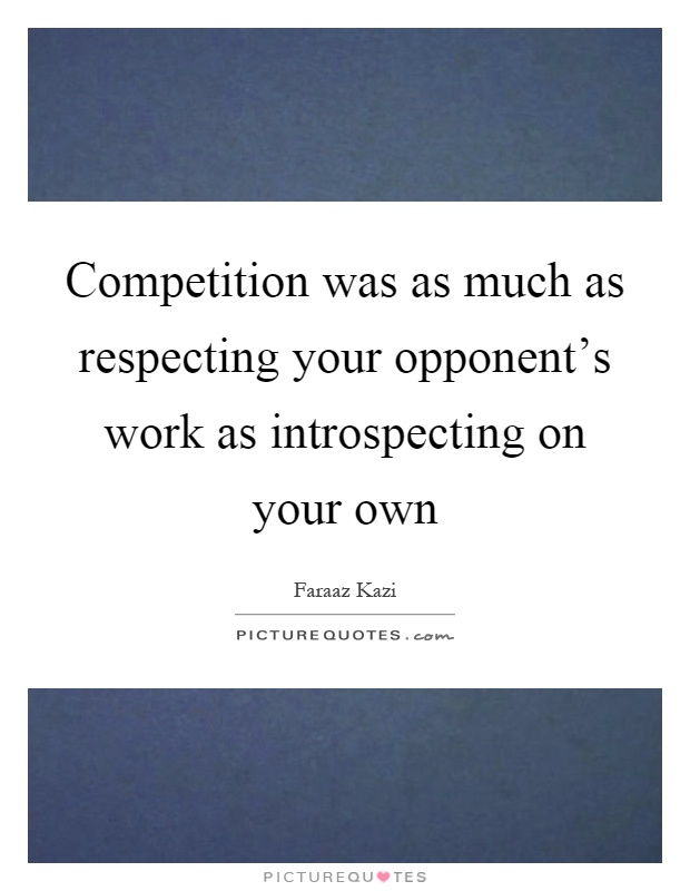 Competition was as much as respecting your opponent's work as introspecting on your own Picture Quote #1