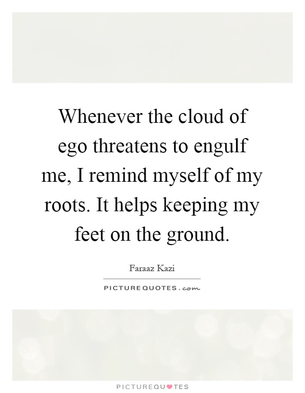 Whenever the cloud of ego threatens to engulf me, I remind myself of my roots. It helps keeping my feet on the ground Picture Quote #1