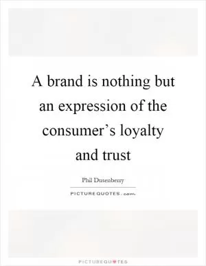 A brand is nothing but an expression of the consumer’s loyalty and trust Picture Quote #1