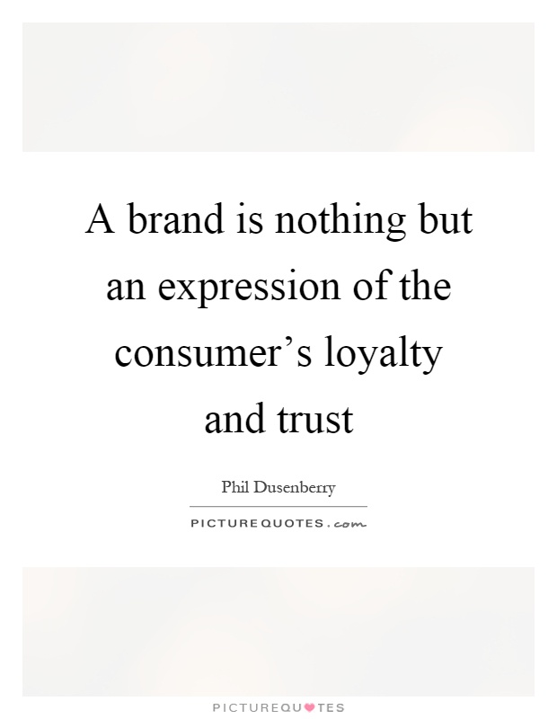 A brand is nothing but an expression of the consumer's loyalty and trust Picture Quote #1