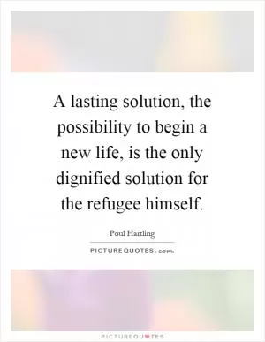 A lasting solution, the possibility to begin a new life, is the only dignified solution for the refugee himself Picture Quote #1