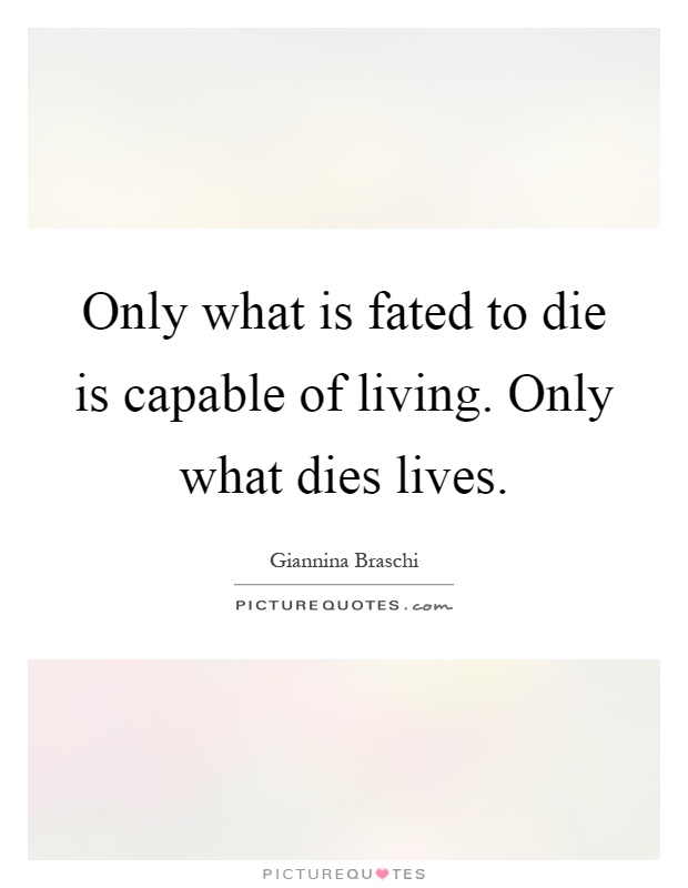 Only what is fated to die is capable of living. Only what dies lives Picture Quote #1