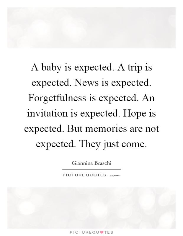 A baby is expected. A trip is expected. News is expected. Forgetfulness is expected. An invitation is expected. Hope is expected. But memories are not expected. They just come Picture Quote #1