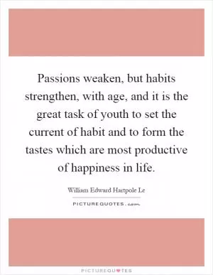 Passions weaken, but habits strengthen, with age, and it is the great task of youth to set the current of habit and to form the tastes which are most productive of happiness in life Picture Quote #1
