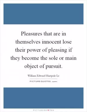 Pleasures that are in themselves innocent lose their power of pleasing if they become the sole or main object of pursuit Picture Quote #1