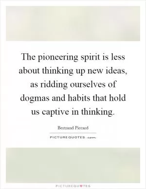 The pioneering spirit is less about thinking up new ideas, as ridding ourselves of dogmas and habits that hold us captive in thinking Picture Quote #1