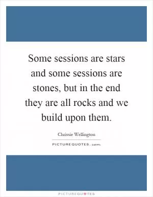 Some sessions are stars and some sessions are stones, but in the end they are all rocks and we build upon them Picture Quote #1
